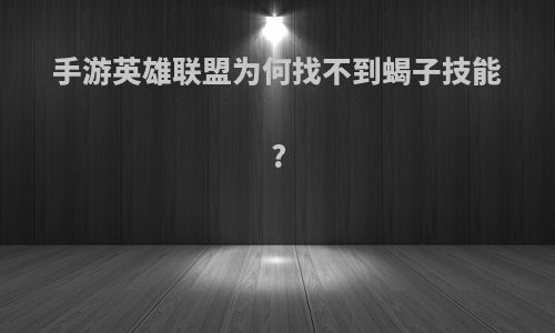 手游英雄联盟为何找不到蝎子技能?