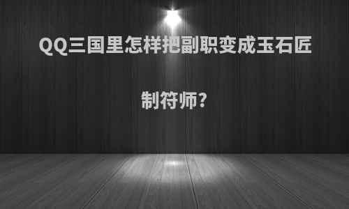 QQ三国里怎样把副职变成玉石匠制符师?