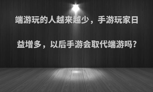 端游玩的人越来越少，手游玩家日益增多，以后手游会取代端游吗?