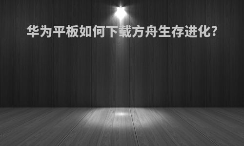 华为平板如何下载方舟生存进化?
