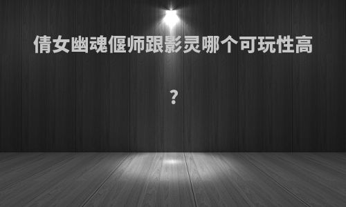 倩女幽魂偃师跟影灵哪个可玩性高?