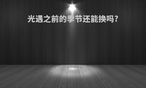 光遇之前的季节还能换吗?