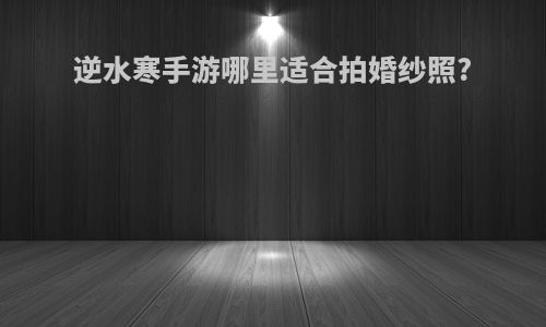 逆水寒手游哪里适合拍婚纱照?
