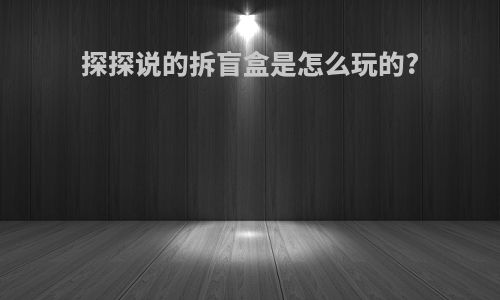 探探说的拆盲盒是怎么玩的?