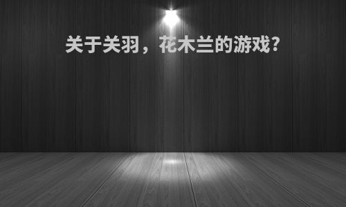 关于关羽，花木兰的游戏?