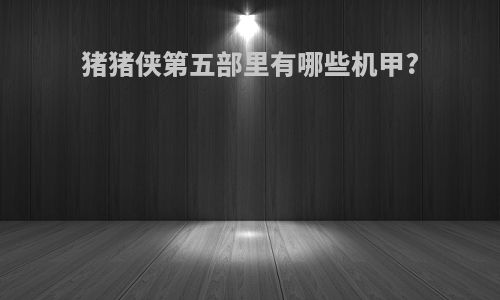 猪猪侠第五部里有哪些机甲?