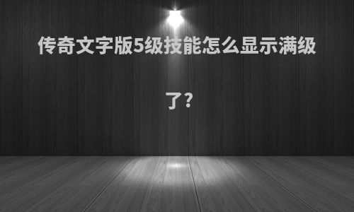 传奇文字版5级技能怎么显示满级了?