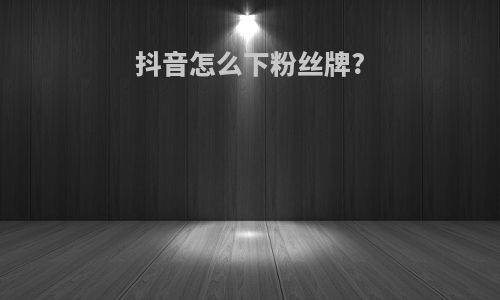 抖音怎么下粉丝牌?