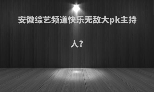 安徽综艺频道快乐无敌大pk主持人?