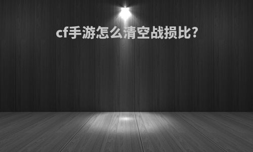 cf手游怎么清空战损比?