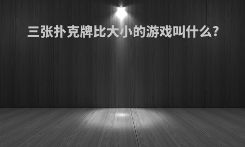 三张扑克牌比大小的游戏叫什么?