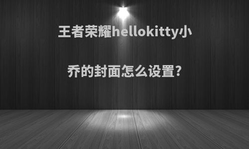王者荣耀hellokitty小乔的封面怎么设置?
