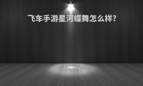 飞车手游星河蝶舞怎么样?