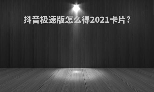 抖音极速版怎么得2021卡片?