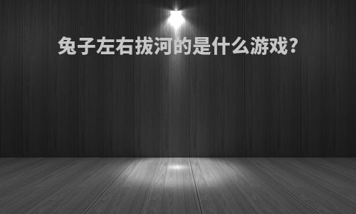 兔子左右拔河的是什么游戏?