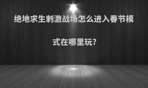 绝地求生刺激战场怎么进入春节模式在哪里玩?