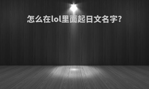 怎么在lol里面起日文名字?
