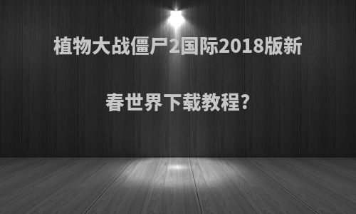 植物大战僵尸2国际2018版新春世界下载教程?
