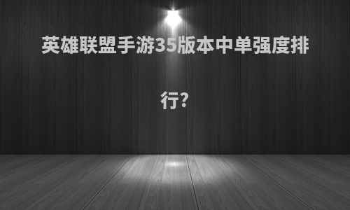 英雄联盟手游35版本中单强度排行?