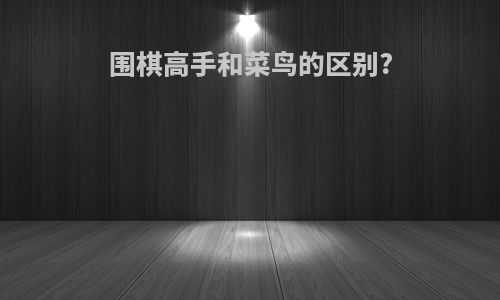 围棋高手和菜鸟的区别?