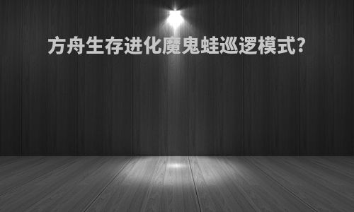 方舟生存进化魔鬼蛙巡逻模式?