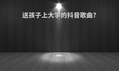 送孩子上大学的抖音歌曲?
