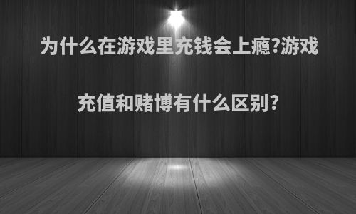 为什么在游戏里充钱会上瘾?游戏充值和赌博有什么区别?