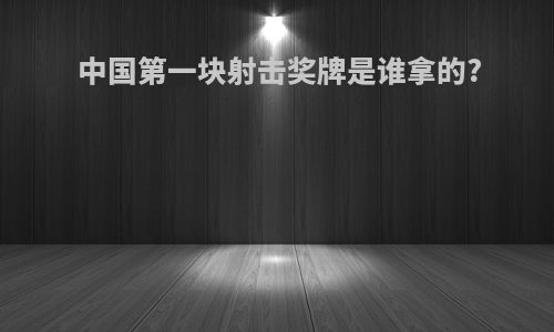 中国第一块射击奖牌是谁拿的?