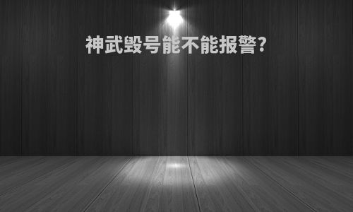 神武毁号能不能报警?
