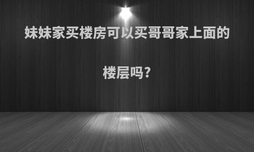 妹妹家买楼房可以买哥哥家上面的楼层吗?