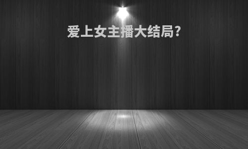 爱上女主播大结局?