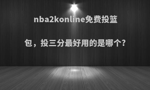 nba2konline免费投篮包，投三分最好用的是哪个?