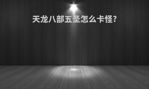 天龙八部五圣怎么卡怪?