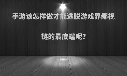手游该怎样做才能逃脱游戏界鄙视链的最底端呢?