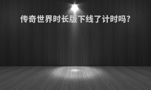 传奇世界时长版下线了计时吗?