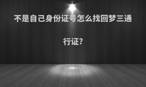 不是自己身份证号怎么找回梦三通行证?