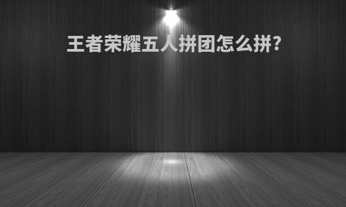 王者荣耀五人拼团怎么拼?