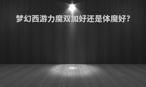 梦幻西游力魔双加好还是体魔好?