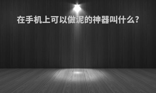 在手机上可以做泥的神器叫什么?