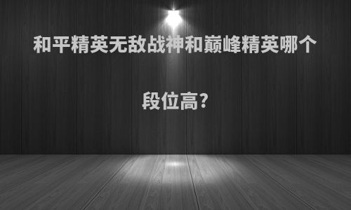 和平精英无敌战神和巅峰精英哪个段位高?