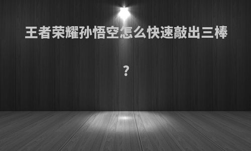 王者荣耀孙悟空怎么快速敲出三棒?