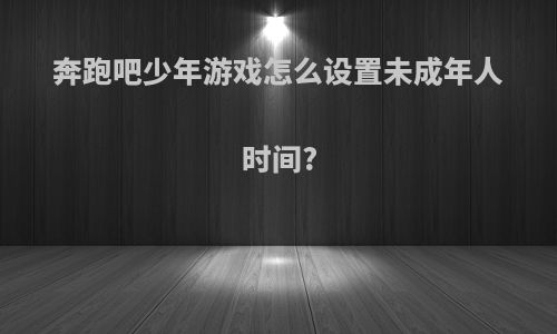 奔跑吧少年游戏怎么设置未成年人时间?