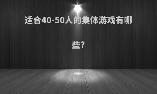 适合40-50人的集体游戏有哪些?
