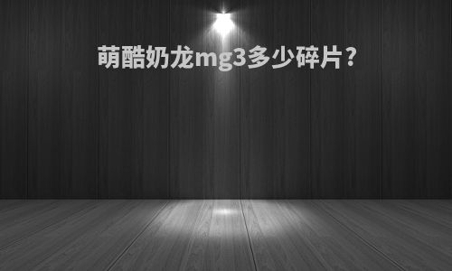 萌酷奶龙mg3多少碎片?
