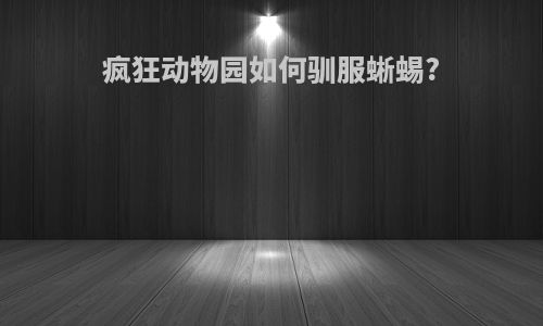 疯狂动物园如何驯服蜥蜴?