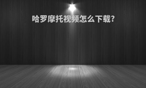 哈罗摩托视频怎么下载?
