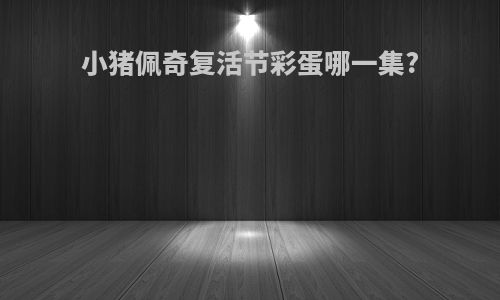 小猪佩奇复活节彩蛋哪一集?