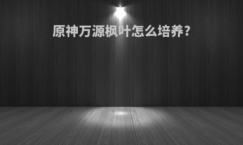原神万源枫叶怎么培养?