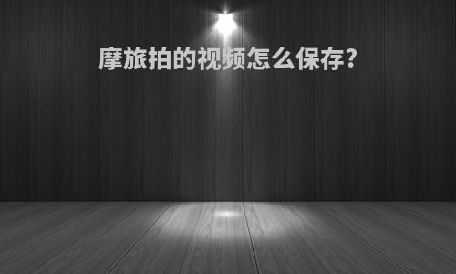 摩旅拍的视频怎么保存?