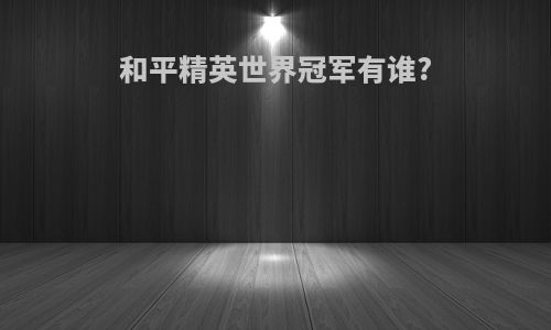 和平精英世界冠军有谁?
